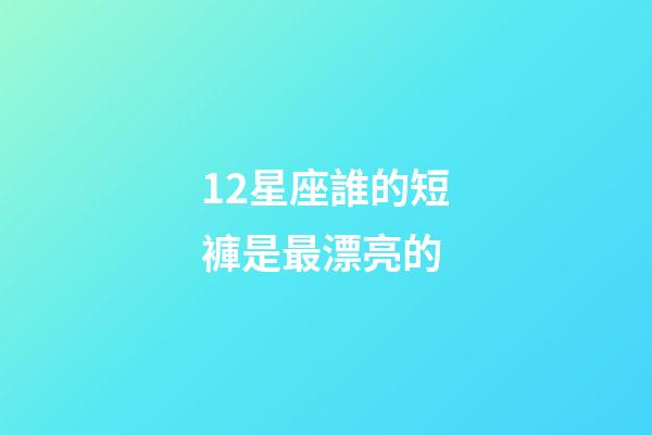 12星座誰的短褲是最漂亮的-第1張-星座運勢-玄機派