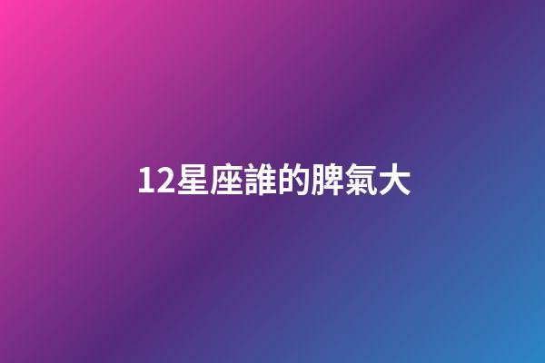 12星座誰的脾氣大-第1張-星座運勢-玄機派