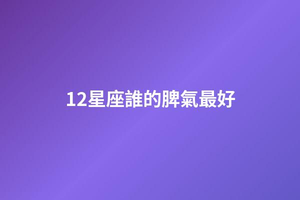 12星座誰的脾氣最好-第1張-星座運(yùn)勢(shì)-玄機(jī)派
