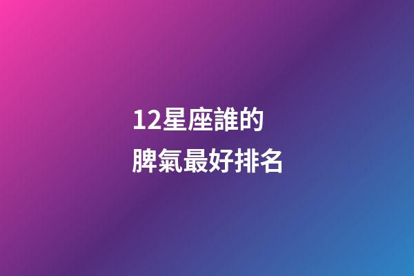 12星座誰的脾氣最好排名-第1張-星座運勢-玄機派