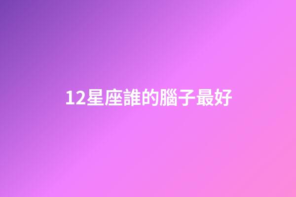 12星座誰的腦子最好-第1張-星座運(yùn)勢-玄機(jī)派
