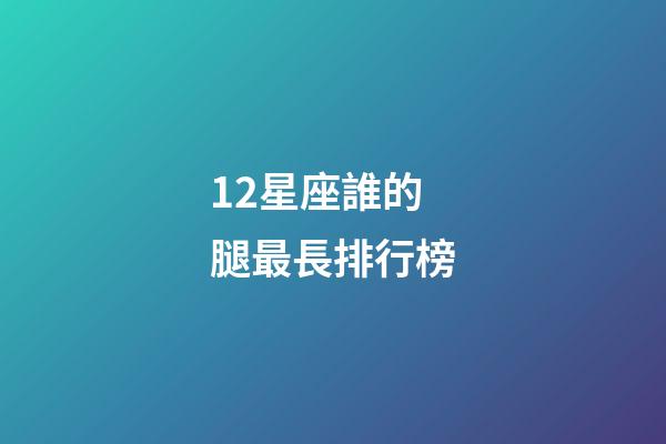 12星座誰的腿最長排行榜-第1張-星座運勢-玄機派