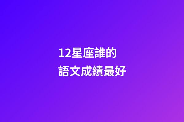 12星座誰的語文成績最好-第1張-星座運(yùn)勢-玄機(jī)派