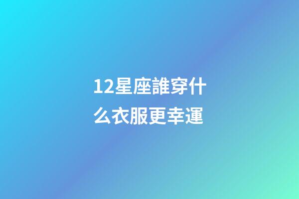12星座誰穿什么衣服更幸運-第1張-星座運勢-玄機派