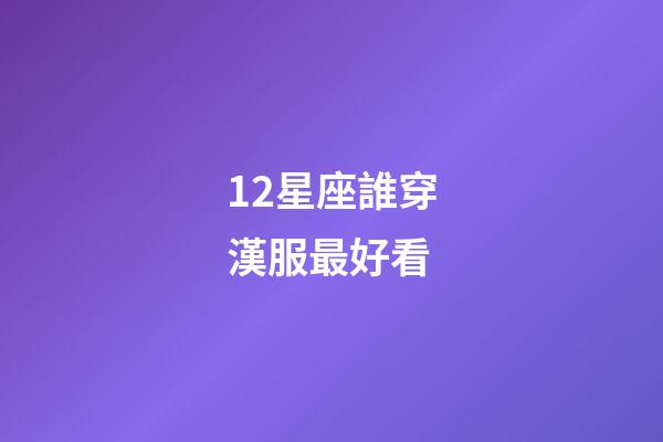 12星座誰穿漢服最好看-第1張-星座運勢-玄機派