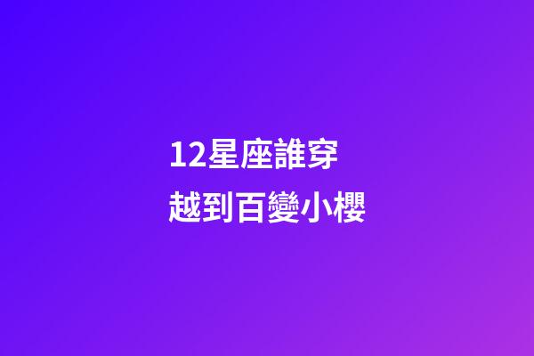 12星座誰穿越到百變小櫻-第1張-星座運勢-玄機派