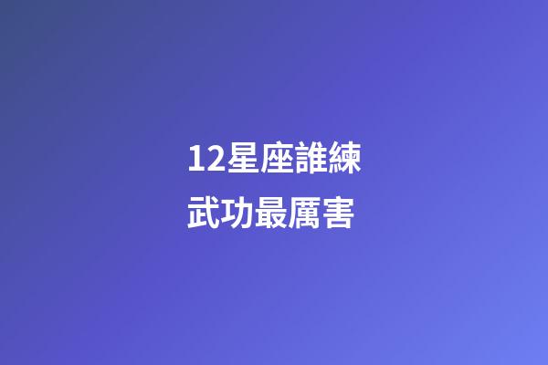 12星座誰練武功最厲害-第1張-星座運勢-玄機派