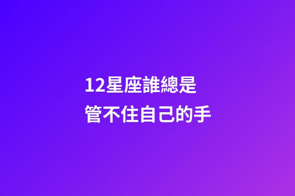 12星座誰總是管不住自己的手-第1張-星座運勢-玄機派