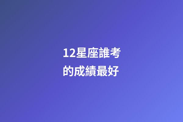 12星座誰考的成績最好-第1張-星座運勢-玄機派