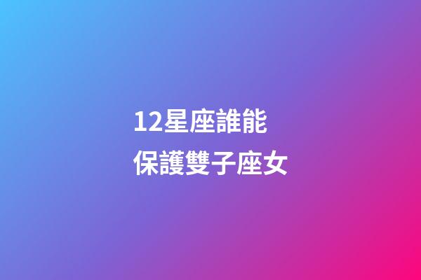 12星座誰能保護雙子座女-第1張-星座運勢-玄機派