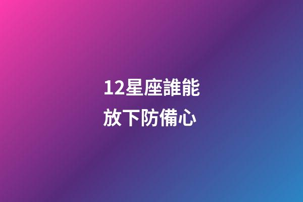 12星座誰能放下防備心-第1張-星座運勢-玄機派
