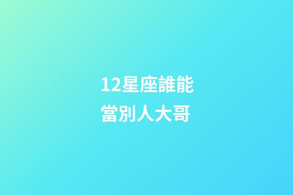 12星座誰能當別人大哥-第1張-星座運勢-玄機派