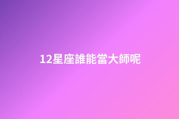 12星座誰能當大師呢-第1張-星座運勢-玄機派