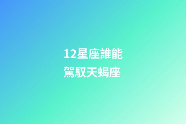 12星座誰能駕馭天蝎座-第1張-星座運勢-玄機派