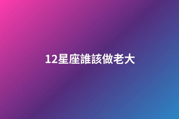12星座誰該做老大-第1張-星座運勢-玄機(jī)派
