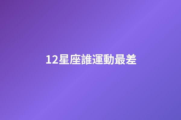 12星座誰運動最差-第1張-星座運勢-玄機派