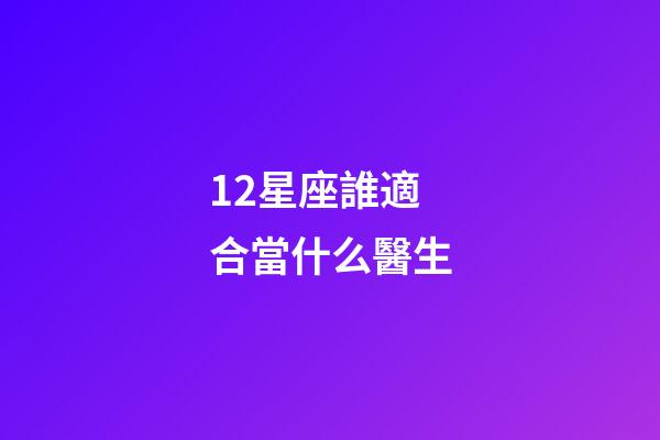 12星座誰適合當什么醫生-第1張-星座運勢-玄機派