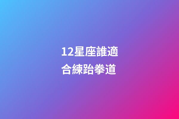12星座誰適合練跆拳道-第1張-星座運勢-玄機派