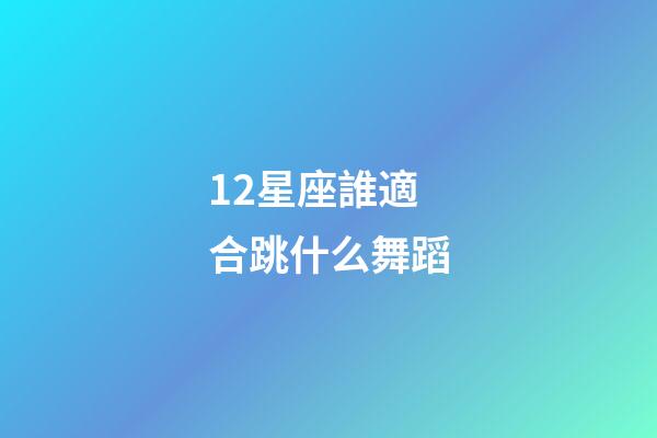 12星座誰適合跳什么舞蹈-第1張-星座運勢-玄機派