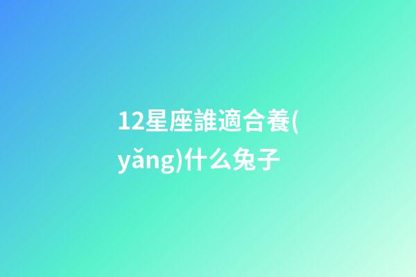 12星座誰適合養(yǎng)什么兔子-第1張-星座運(yùn)勢-玄機(jī)派