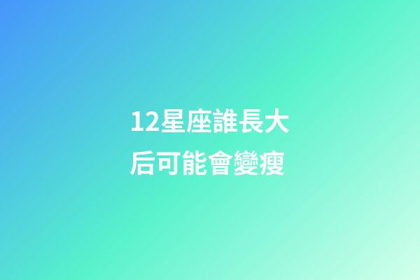 12星座誰長大后可能會變瘦-第1張-星座運勢-玄機派