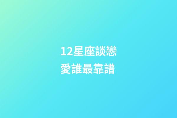 12星座談戀愛誰最靠譜-第1張-星座運勢-玄機派