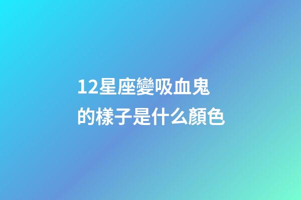 12星座變吸血鬼的樣子是什么顏色-第1張-星座運勢-玄機派