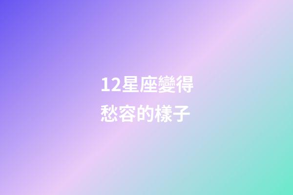 12星座變得愁容的樣子-第1張-星座運勢-玄機派