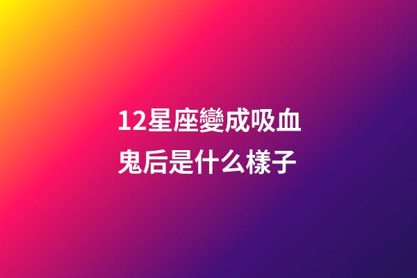 12星座變成吸血鬼后是什么樣子-第1張-星座運勢-玄機派