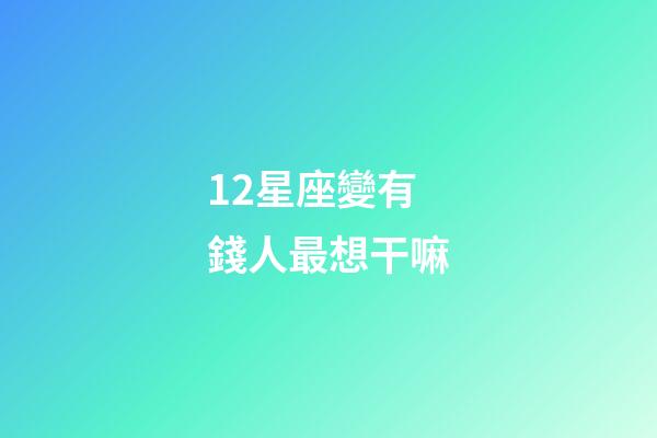 12星座變有錢人最想干嘛-第1張-星座運勢-玄機派