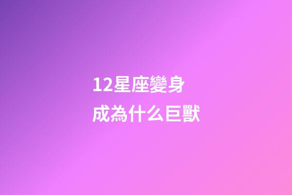 12星座變身成為什么巨獸-第1張-星座運勢-玄機派
