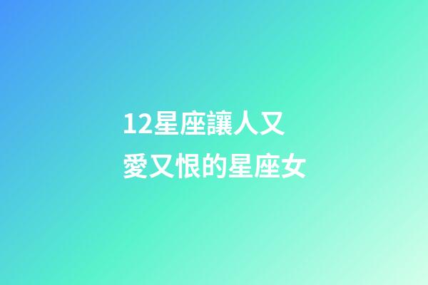 12星座讓人又愛又恨的星座女-第1張-星座運(yùn)勢(shì)-玄機(jī)派
