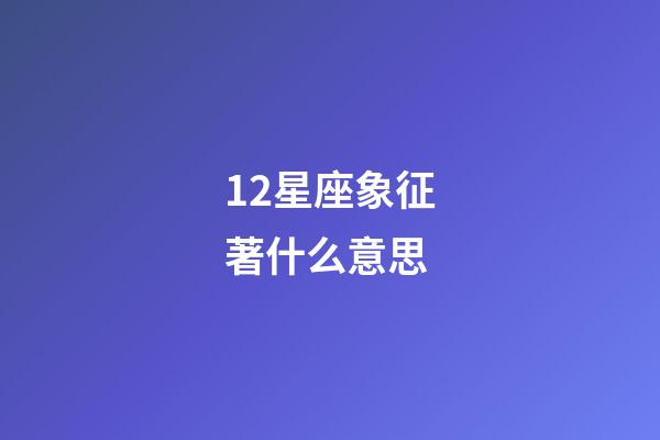 12星座象征著什么意思-第1張-星座運(yùn)勢(shì)-玄機(jī)派