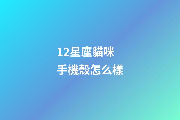 12星座貓咪手機殼怎么樣-第1張-星座運勢-玄機派