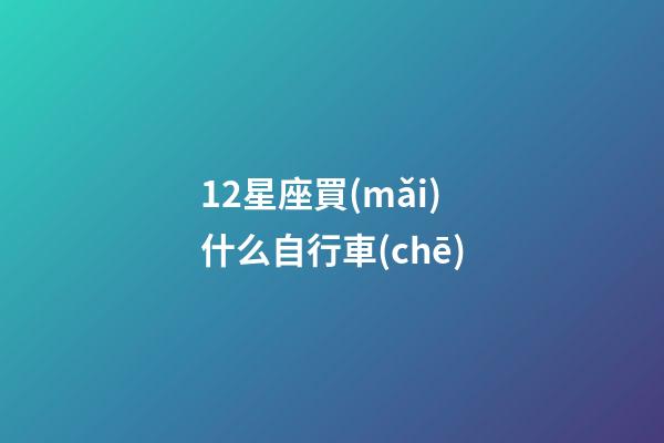 12星座買(mǎi)什么自行車(chē)-第1張-星座運(yùn)勢(shì)-玄機(jī)派