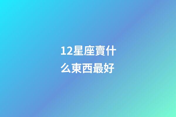 12星座賣什么東西最好-第1張-星座運勢-玄機派
