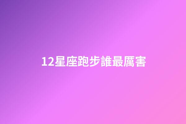 12星座跑步誰最厲害-第1張-星座運(yùn)勢(shì)-玄機(jī)派