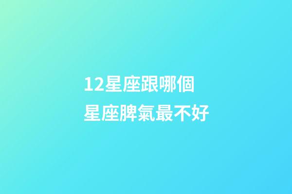 12星座跟哪個星座脾氣最不好-第1張-星座運勢-玄機派