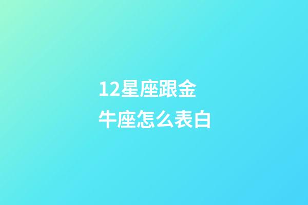 12星座跟金牛座怎么表白-第1張-星座運(yùn)勢(shì)-玄機(jī)派