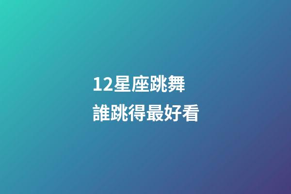 12星座跳舞誰跳得最好看-第1張-星座運勢-玄機派
