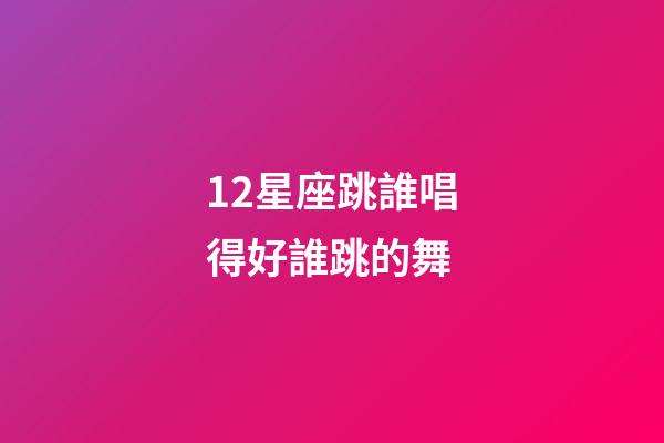 12星座跳誰唱得好誰跳的舞-第1張-星座運勢-玄機派