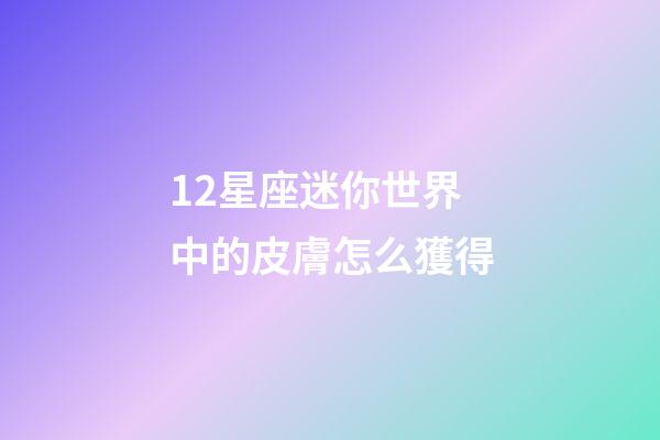 12星座迷你世界中的皮膚怎么獲得-第1張-星座運勢-玄機派