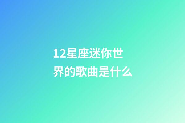 12星座迷你世界的歌曲是什么-第1張-星座運勢-玄機派