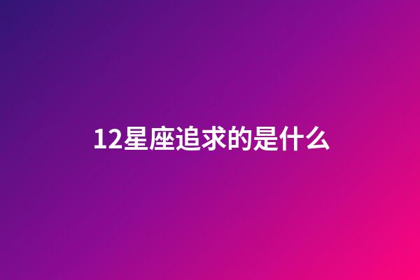 12星座追求的是什么-第1張-星座運勢-玄機派