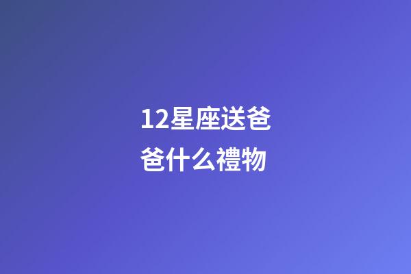 12星座送爸爸什么禮物-第1張-星座運勢-玄機派