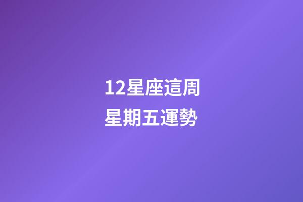 12星座這周星期五運勢-第1張-星座運勢-玄機派