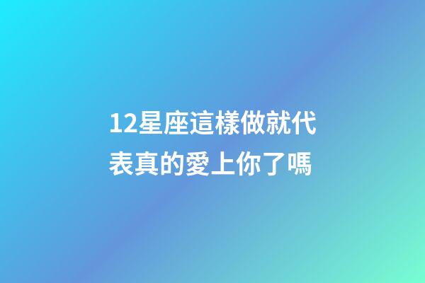 12星座這樣做就代表真的愛上你了嗎-第1張-星座運勢-玄機派