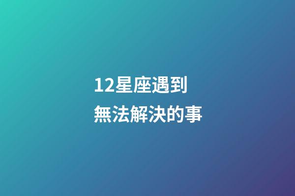 12星座遇到無法解決的事-第1張-星座運(yùn)勢-玄機(jī)派