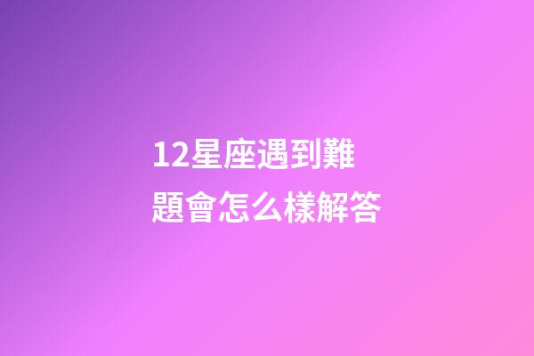 12星座遇到難題會怎么樣解答-第1張-星座運勢-玄機派