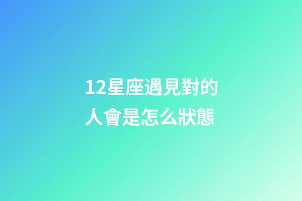 12星座遇見對的人會是怎么狀態-第1張-星座運勢-玄機派